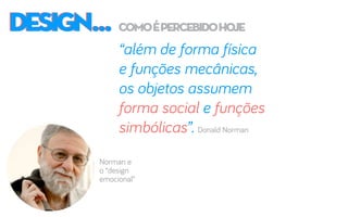 DESIGN...DESIGN... comoépercebidohoje
“além de forma física
e funções mecânicas,
os objetos assumem
forma social e funções
simbólicas”. Donald Norman
Norman e
o “design
emocional”
 