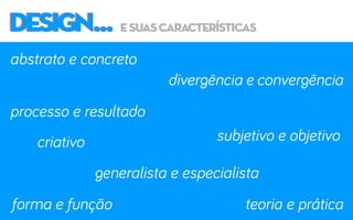 DESIGN...DESIGN... esuascaracterísticas
abstrato e concreto
processo e resultado
teoria e práticaforma e função
criativo
generalista e especialista
subjetivo e objetivo
divergência e convergência
 