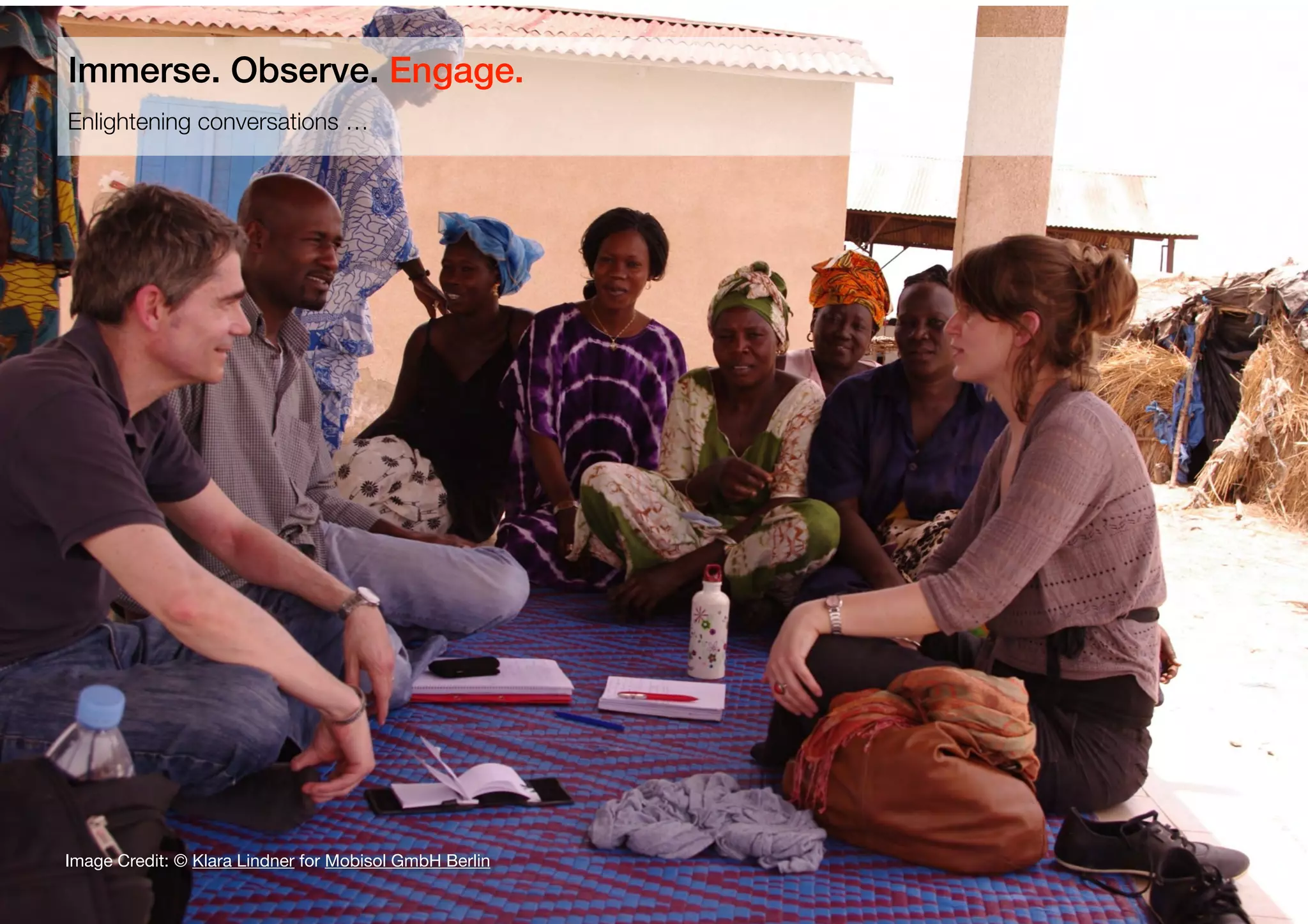29
Enlightening conversations …
Immerse. Observe. Engage.
Image Credit: © Klara Lindner for Mobisol GmbH Berlin
 