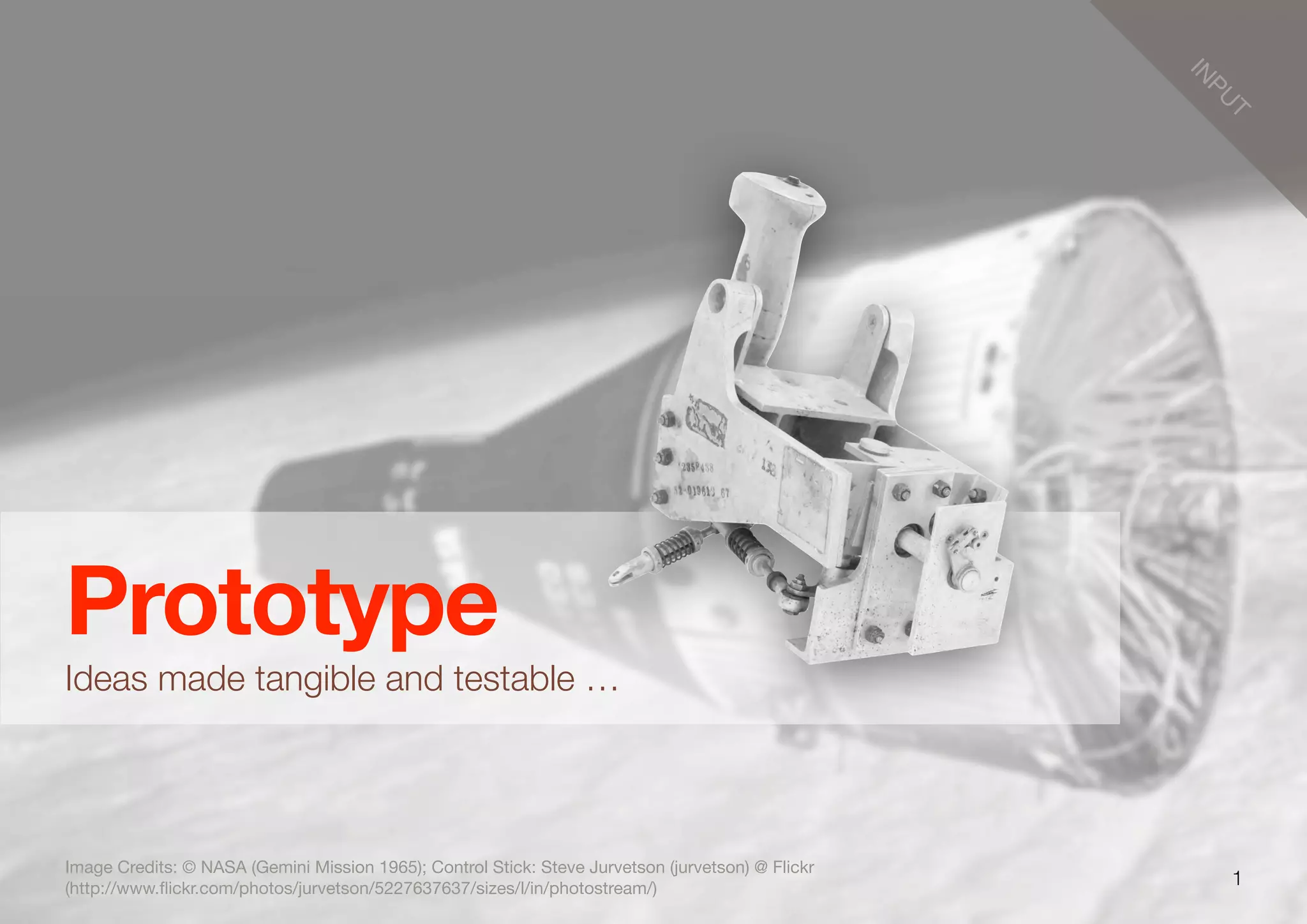 1
IN
PU
T
Prototype
Ideas made tangible and testable …
Image Credits: © NASA (Gemini Mission 1965); Control Stick: Steve Jurvetson (jurvetson) @ Flickr
(http://www.ﬂickr.com/photos/jurvetson/5227637637/sizes/l/in/photostream/)
 