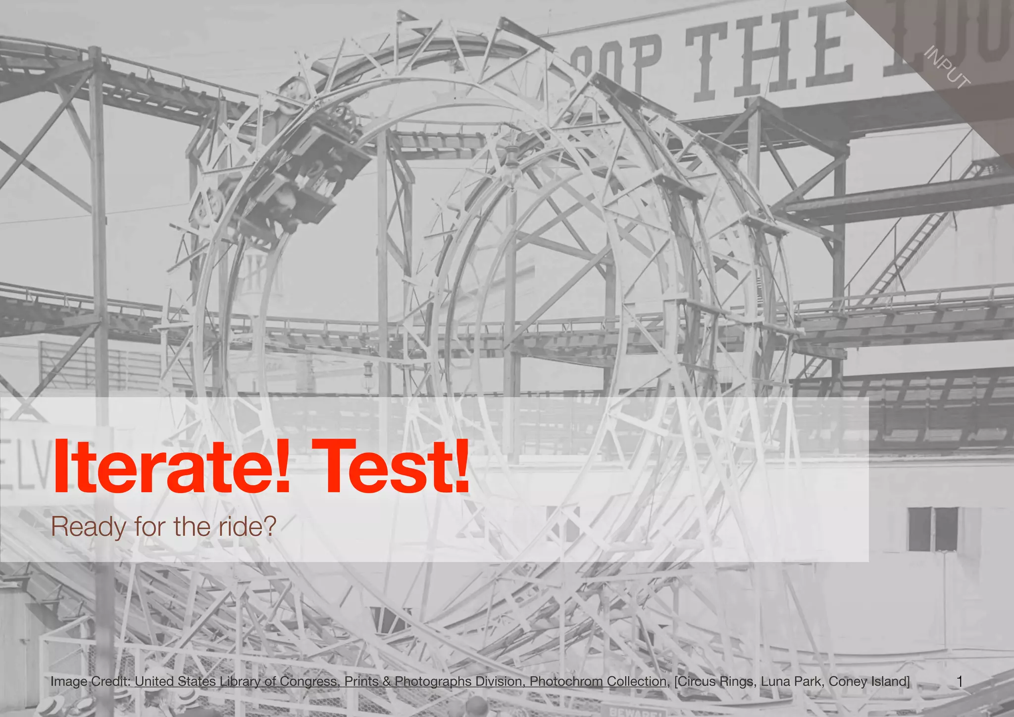 1
IN
PU
T
Iterate! Test!
Ready for the ride?
Image Credit: United States Library of Congress, Prints & Photographs Division, Photochrom Collection, [Circus Rings, Luna Park, Coney Island]
 