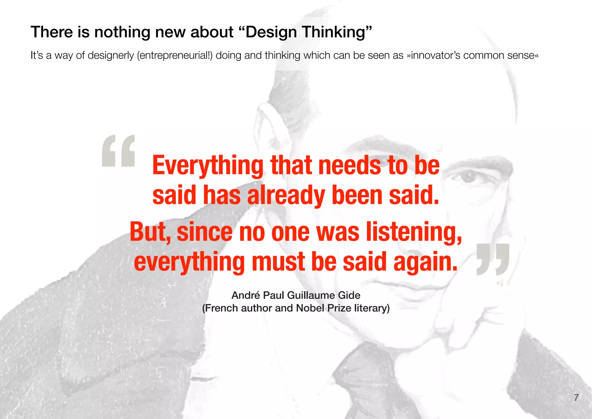 Everything that needs to be
said has already been said.
But, since no one was listening,
everything must be said again.
André Paul Guillaume Gide
(French author and Nobel Prize literary)
„
“
7
It’s a way of designerly (entrepreneurial!) doing and thinking which can be seen as »innovator’s common sense«
There is nothing new about “Design Thinking”
 