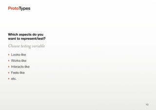 ProtoTypes
Which aspects do you
want to represent/test?
Choose testing variable
‣ Looks-like
‣ Works-like
‣ Interacts-like
‣ Feels-like
‣ etc.
10
 