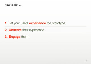 How to Test …
1. Let your users experience the prototype
2. Observe their experience
3. Engage them
5
 