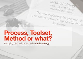 meth·od·ol·o·gynoun /ˌmeTH#ˈdäl#jē/ 
methodologies, pluralThe system of principles, practices, an
procedures applied to any specific branch
knowledge
41
Process, Toolset,
Method or what?
Annoying discussions around a methodology.
IN
PU
T
 