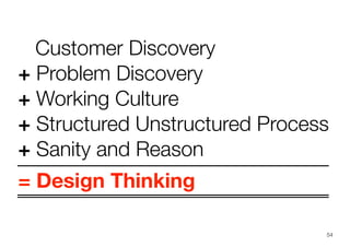 Customer Discovery
+ Problem Discovery
+ Working Culture
+ Structured Unstructured Process
+ Sanity and Reason
= Design Thinking
54
 