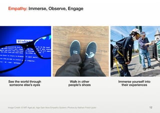 Empathy: Immerse, Observe, Engage
12
See the world through
someone else’s eyes
Walk in other
people’s shoes
Immerse yourself into
their experiences
Image Credit: © MIT AgeLab, Age Gain Now Empathy System; Photos by Nathan Fried-Lipski
 