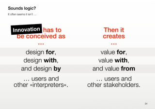 Design has to
be conceived as
…
design for,
design with,
and design by
… users and
other »interpreters«.
Then it
creates
…...