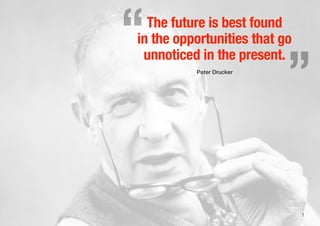 1
The future is best found
in the opportunities that go
unnoticed in the present.
Peter Drucker
„“
 