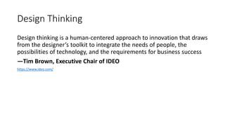 Design Thinking
Design thinking is a human-centered approach to innovation that draws
from the designer’s toolkit to integrate the needs of people, the
possibilities of technology, and the requirements for business success
—Tim Brown, Executive Chair of IDEO
https://www.ideo.com/
 