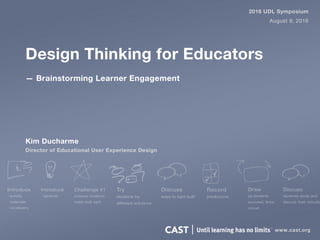 Design Thinking for Educators
Kim Ducharme
Director of Educational User Experience Design
2016 UDL Symposium
August 9, 2016
www.cast.org
— Brainstorming Learner Engagement
 