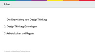 Inhalt 
1. Die Entwicklung von Design Thinking 
2. Design Thinking Grundlagen 
3. Arbeitskultur und Regeln 
Präsentiert von www.DesignThinkingCoach.de 
 