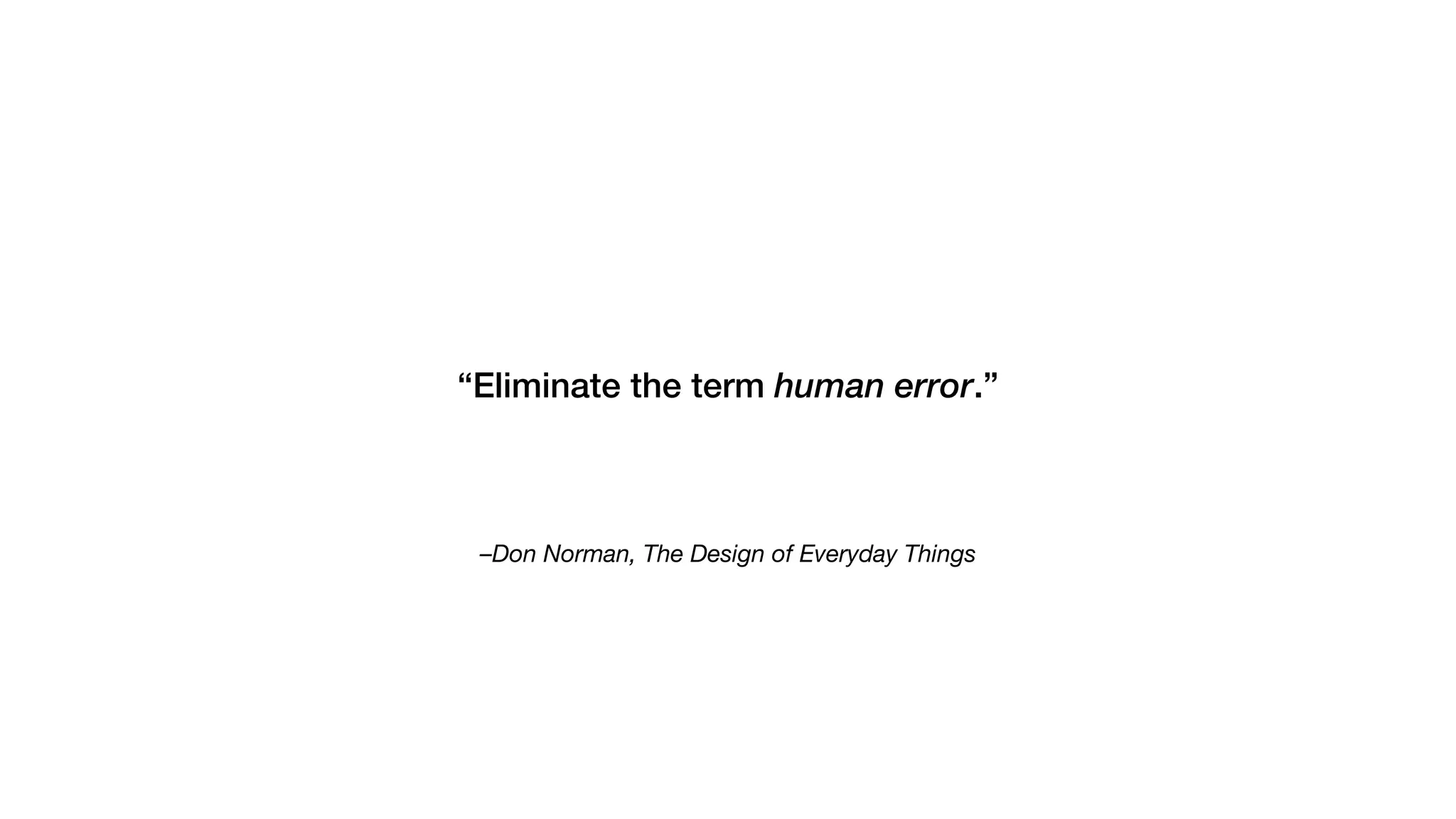 –Don Norman, The Design of Everyday Things
“Eliminate the term human error.”
 