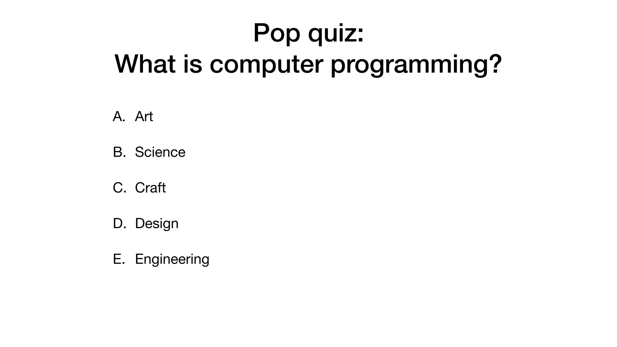 Pop quiz:
What is computer programming?
A. Art

B. Science

C. Craft

D. Design

E. Engineering 
 
 