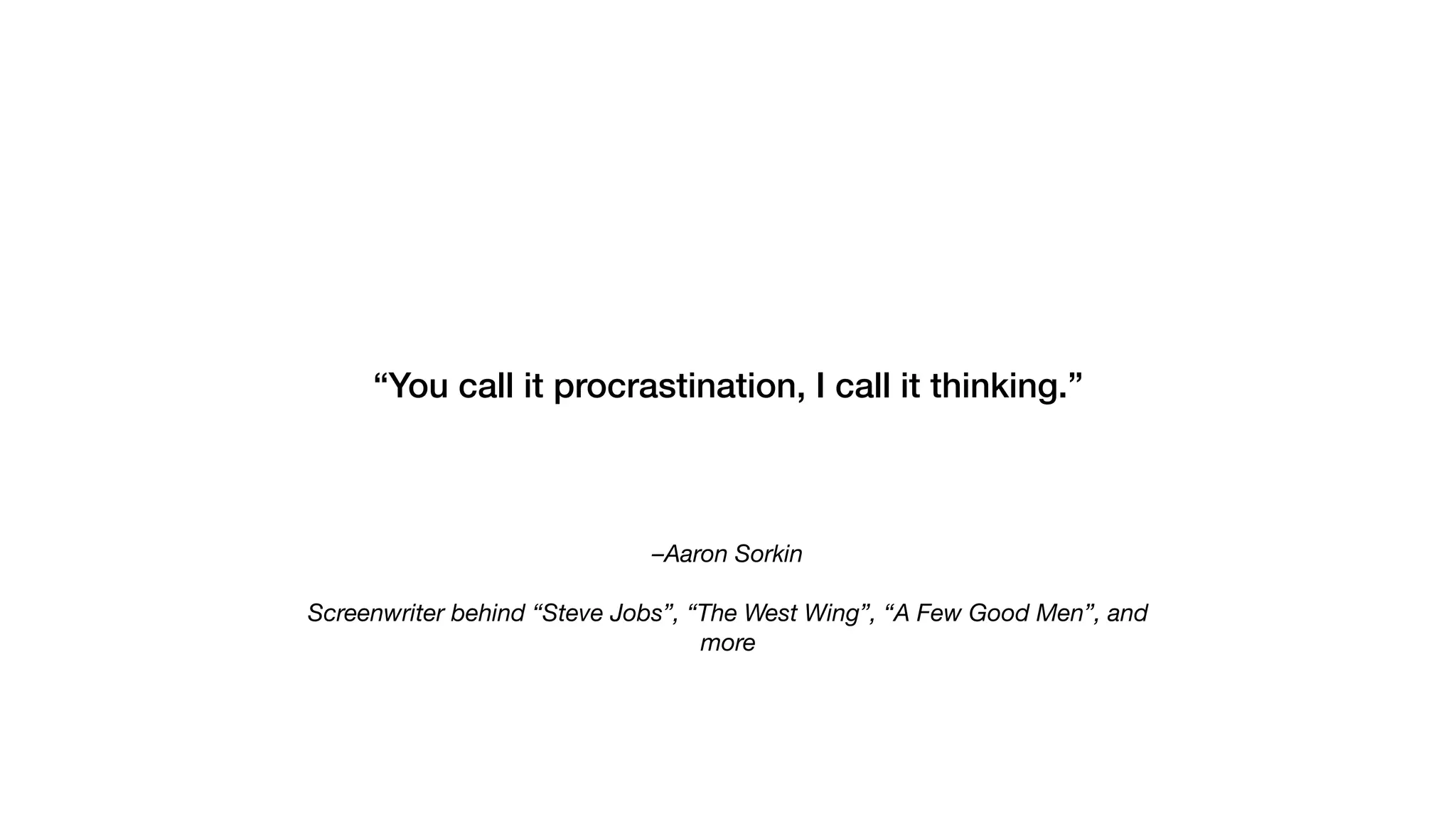 –Aaron Sorkin
Screenwriter behind “Steve Jobs”, “The West Wing”, “A Few Good Men”, and
more
“You call it procrastination, I call it thinking.”
 
