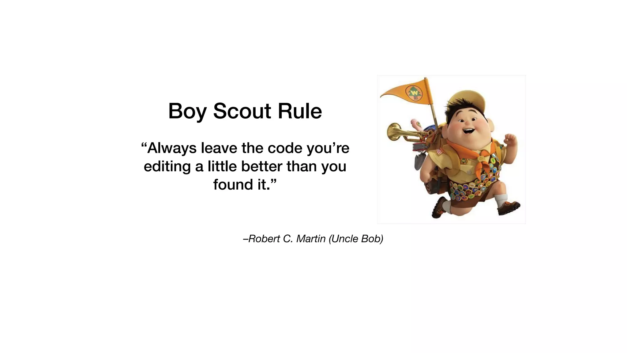 –Robert C. Martin (Uncle Bob)
“Always leave the code you’re
editing a little better than you
found it.”
Boy Scout Rule
 