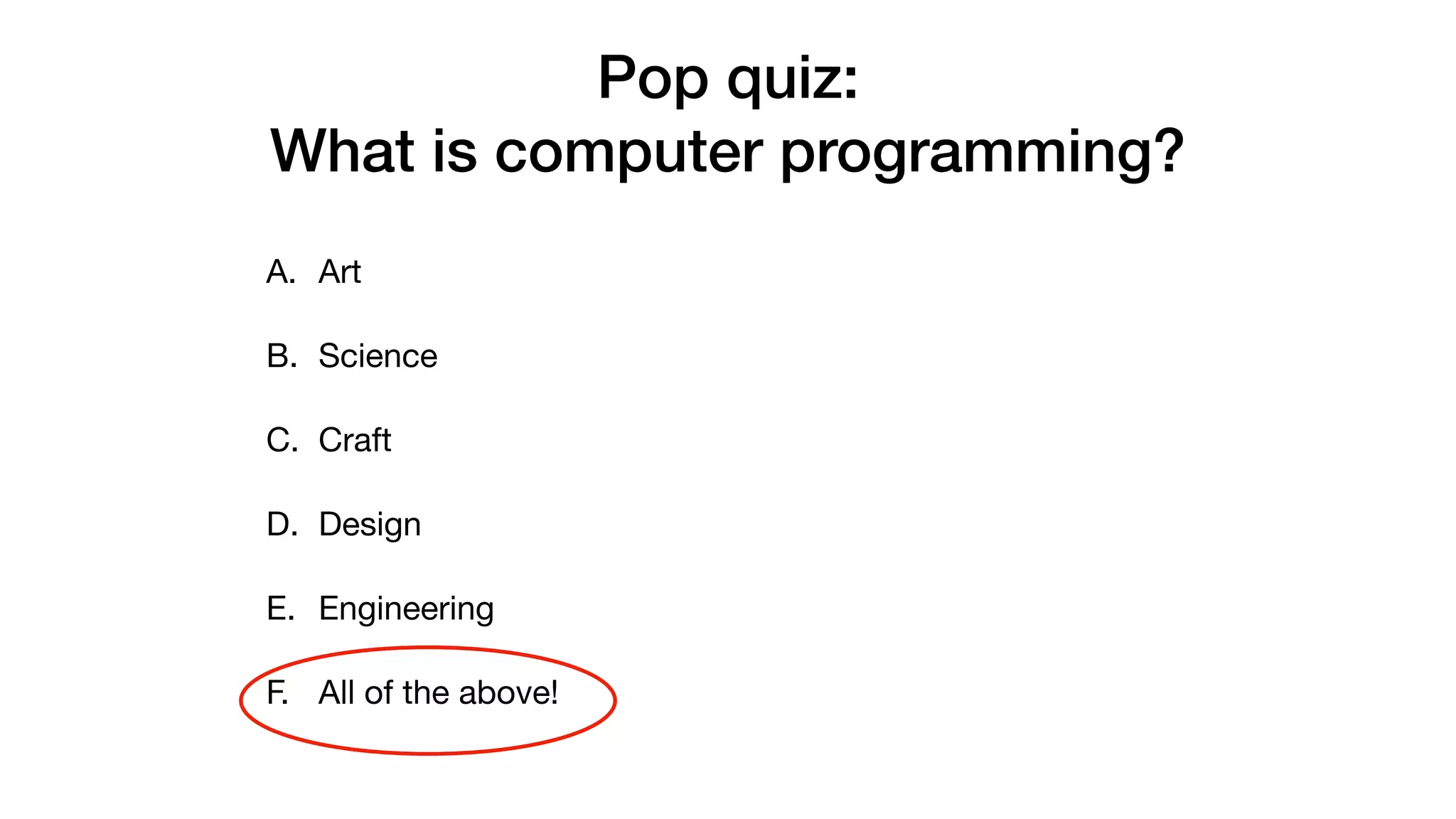 Pop quiz:
What is computer programming?
A. Art

B. Science

C. Craft

D. Design

E. Engineering

F. All of the above!
 
