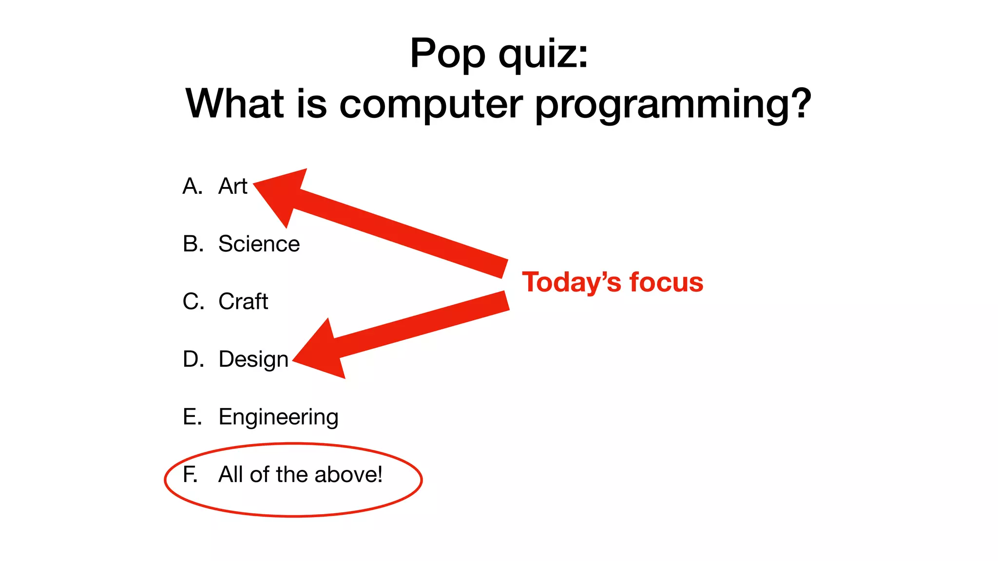 Pop quiz:
What is computer programming?
A. Art

B. Science

C. Craft

D. Design

E. Engineering

F. All of the above!
Today’s focus
 