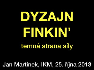 !

DYZAJN
FINKIN’
temná strana síly
Jan Martinek, IKM, 25. října 2013

 