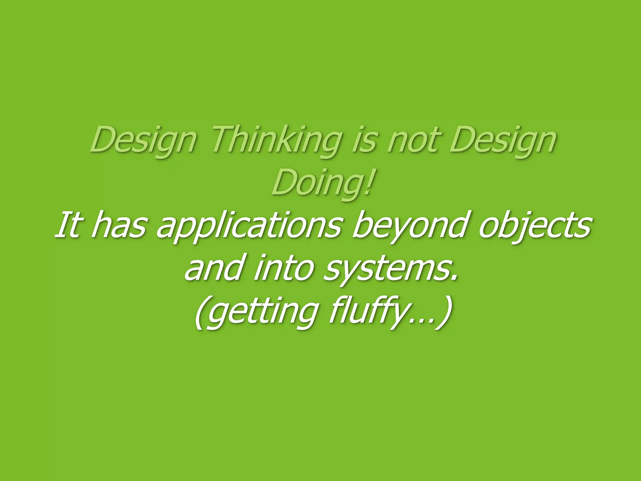 Design Thinking is not Design Doing!It has applications beyond objects and into systems.(getting fluffy…)