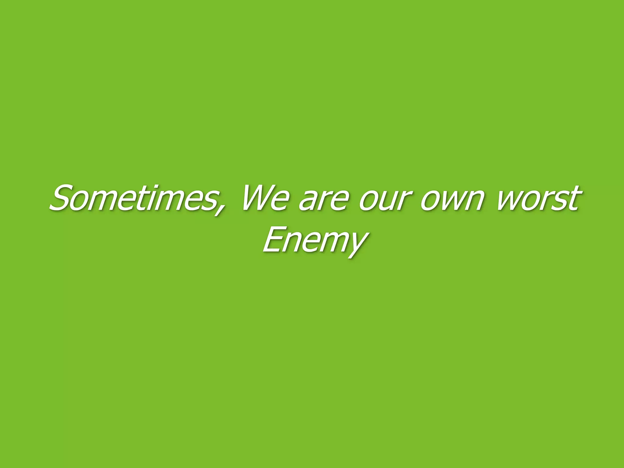 Sometimes, We are our own worst Enemy