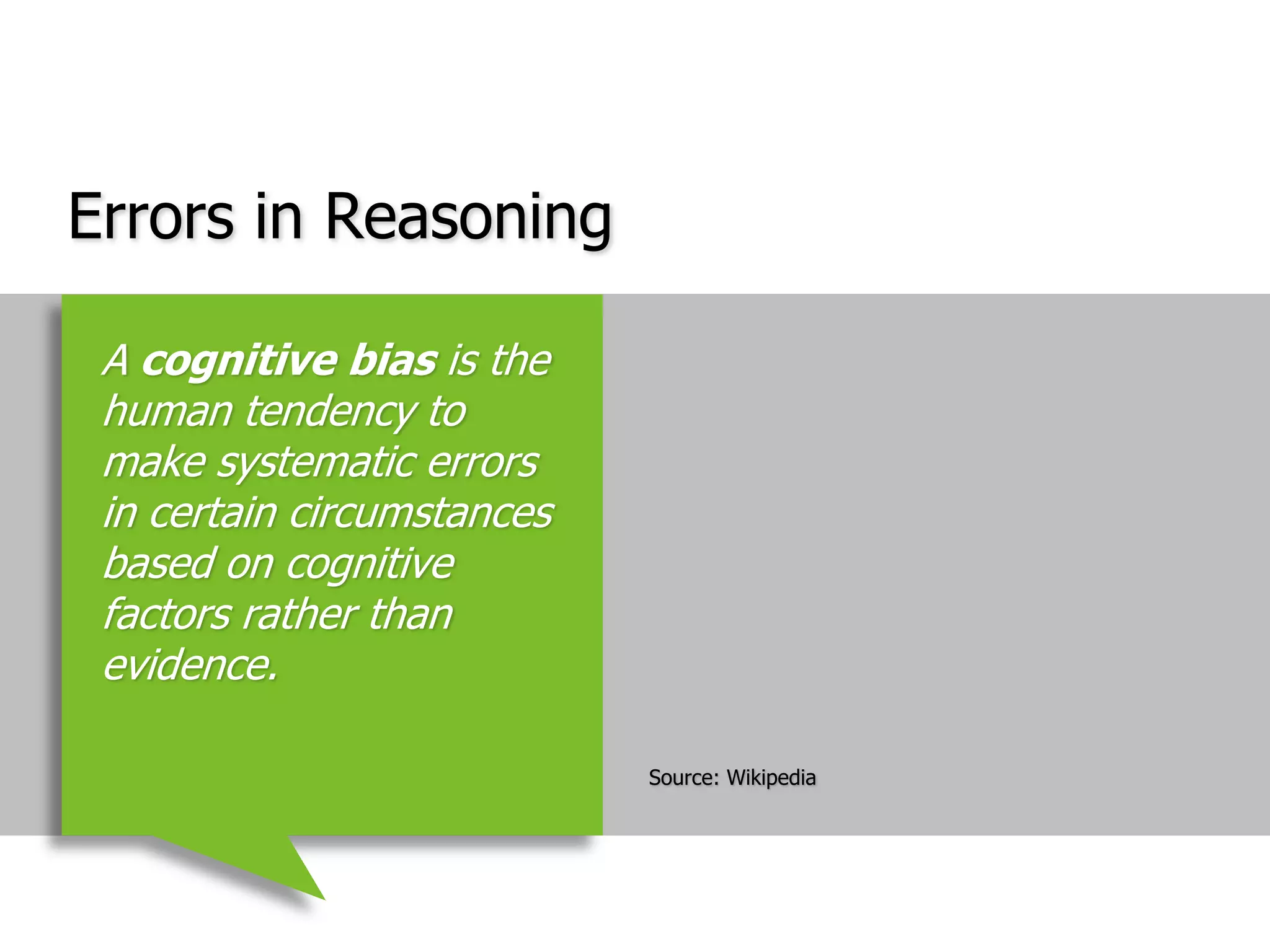 Errors in ReasoningSource: WikipediaA cognitive bias is the human tendency to make systematic errors in certain circumstances based on cognitive factors rather than evidence.