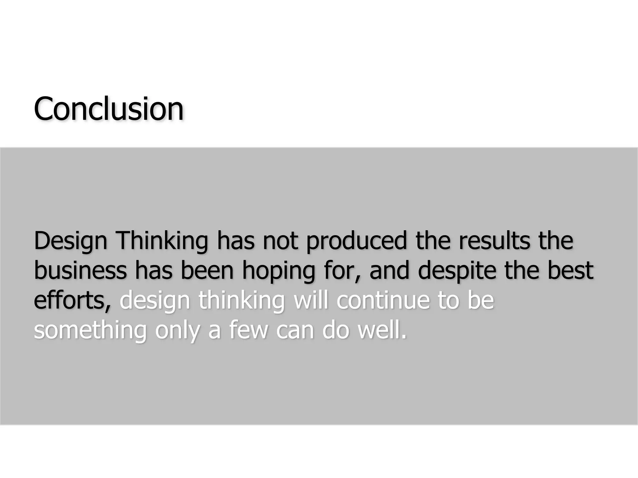 ConclusionDesign Thinking has not produced the results the business has been hoping for, and despite the best efforts, design thinking will continue to be something only a few can do well.