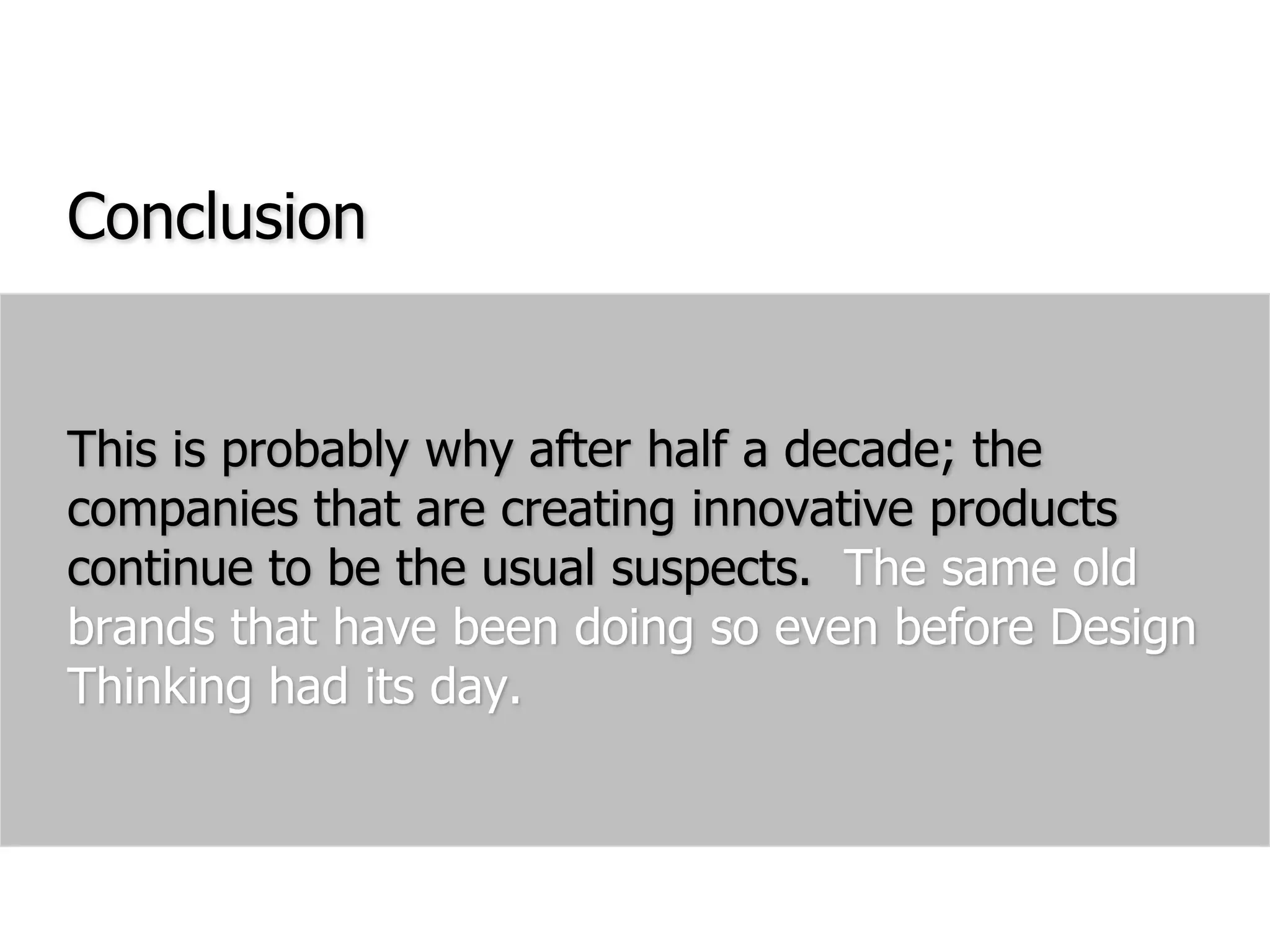 ConclusionThis is probably why after half a decade; the companies that are creating innovative products continue to be the usual suspects.  The same old brands that have been doing so even before Design Thinking had its day.