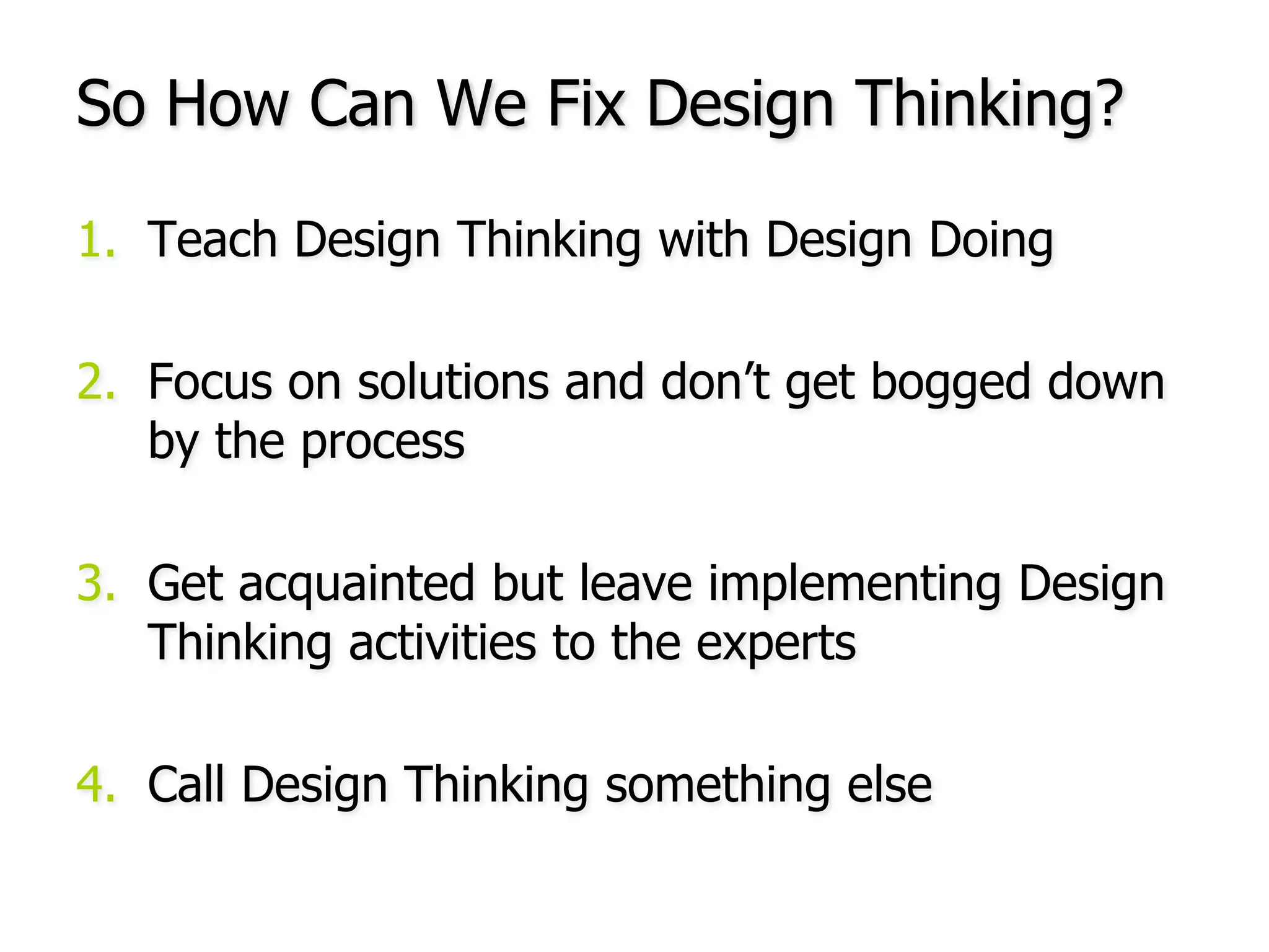 So How Can We Fix Design Thinking?Teach Design Thinking with Design DoingFocus on solutions and don’t get bogged down by the processGet acquainted but leave implementing Design Thinking activities to the expertsCall Design Thinking something else