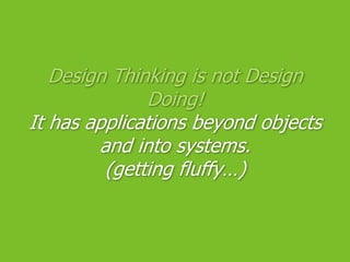 Design Thinking is not Design Doing!It has applications beyond objects and into systems.(getting fluffy…)
