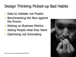 Design Thinking Picked-up Bad HabitsData to Validate not PredictBenchmarking the New against the KnownRelying on Business MetricsAsking People what they WantOptimizing not Innovatinghttp://www.flickr.com/photos/bmhkim/4253242349/