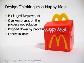 Design Thinking as a Happy MealPackaged DeploymentOver-emphasis on the process not solutionBogged down by processLearnt in RoteImage Source: http://www.flickr.com/photos/tubedesign/2131802450/