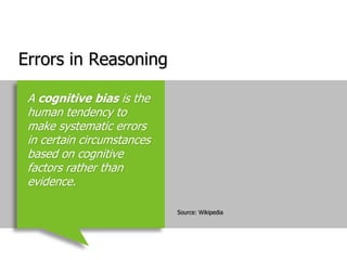 Errors in ReasoningSource: WikipediaA cognitive bias is the human tendency to make systematic errors in certain circumstances based on cognitive factors rather than evidence.