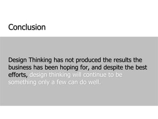 ConclusionDesign Thinking has not produced the results the business has been hoping for, and despite the best efforts, design thinking will continue to be something only a few can do well.