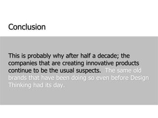 ConclusionThis is probably why after half a decade; the companies that are creating innovative products continue to be the usual suspects.  The same old brands that have been doing so even before Design Thinking had its day.