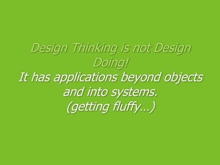 Design Thinking is not Design Doing!It has applications beyond objects and into systems.(getting fluffy…)<br />
