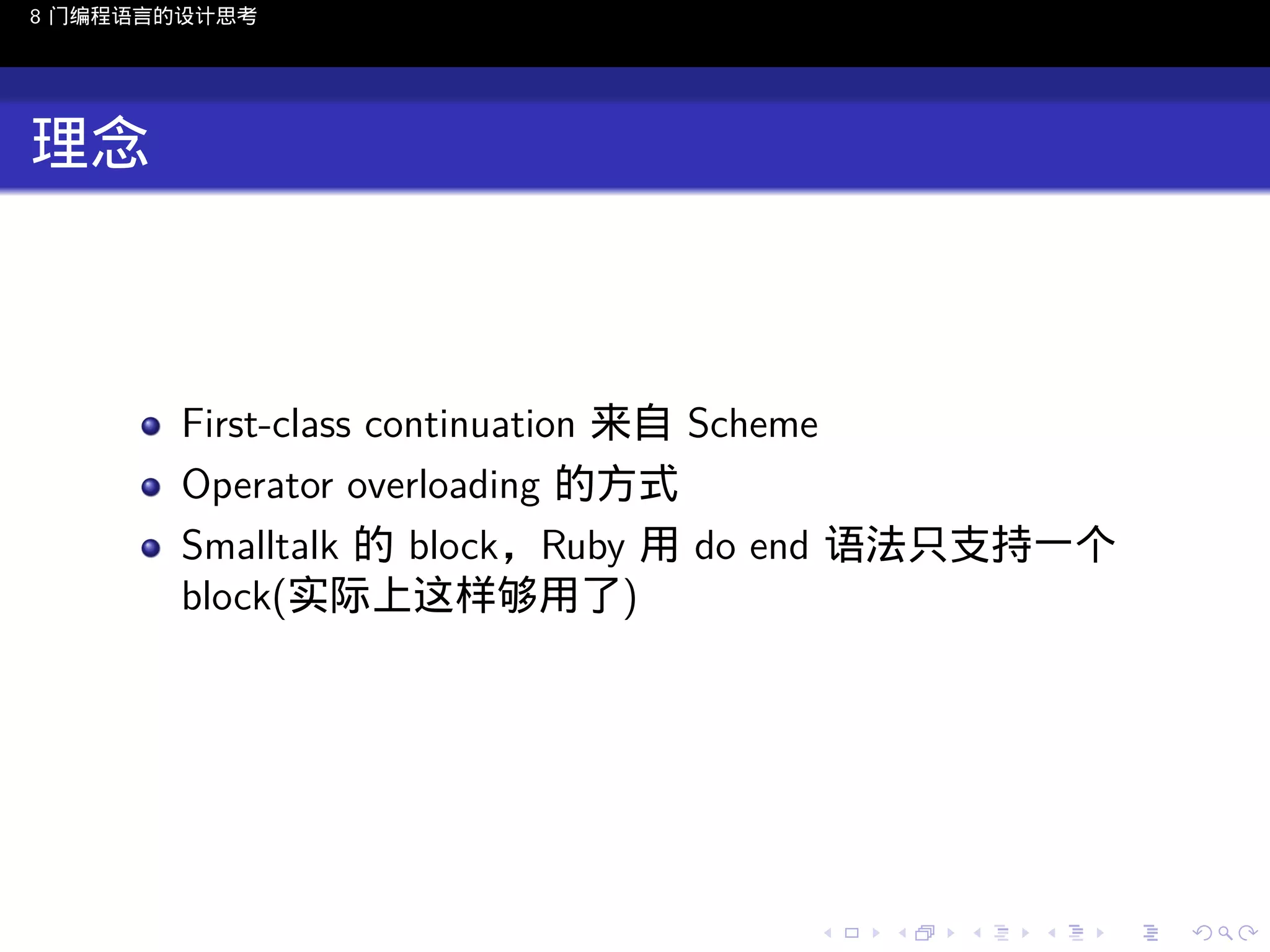 8 门编程语言的设计思考

理念

First-class continuation 来自 Scheme
Operator overloading 的方式
Smalltalk 的 block，Ruby 用 do end 语法只支持一个
block(实际上这样够用了)

..

.
..

.
..

.

. . . . . . . . . . . .
.. .. .. .. .. .. .. .. .. .. .. .. ..

.
..

.
..

.
..

.
..

.

 