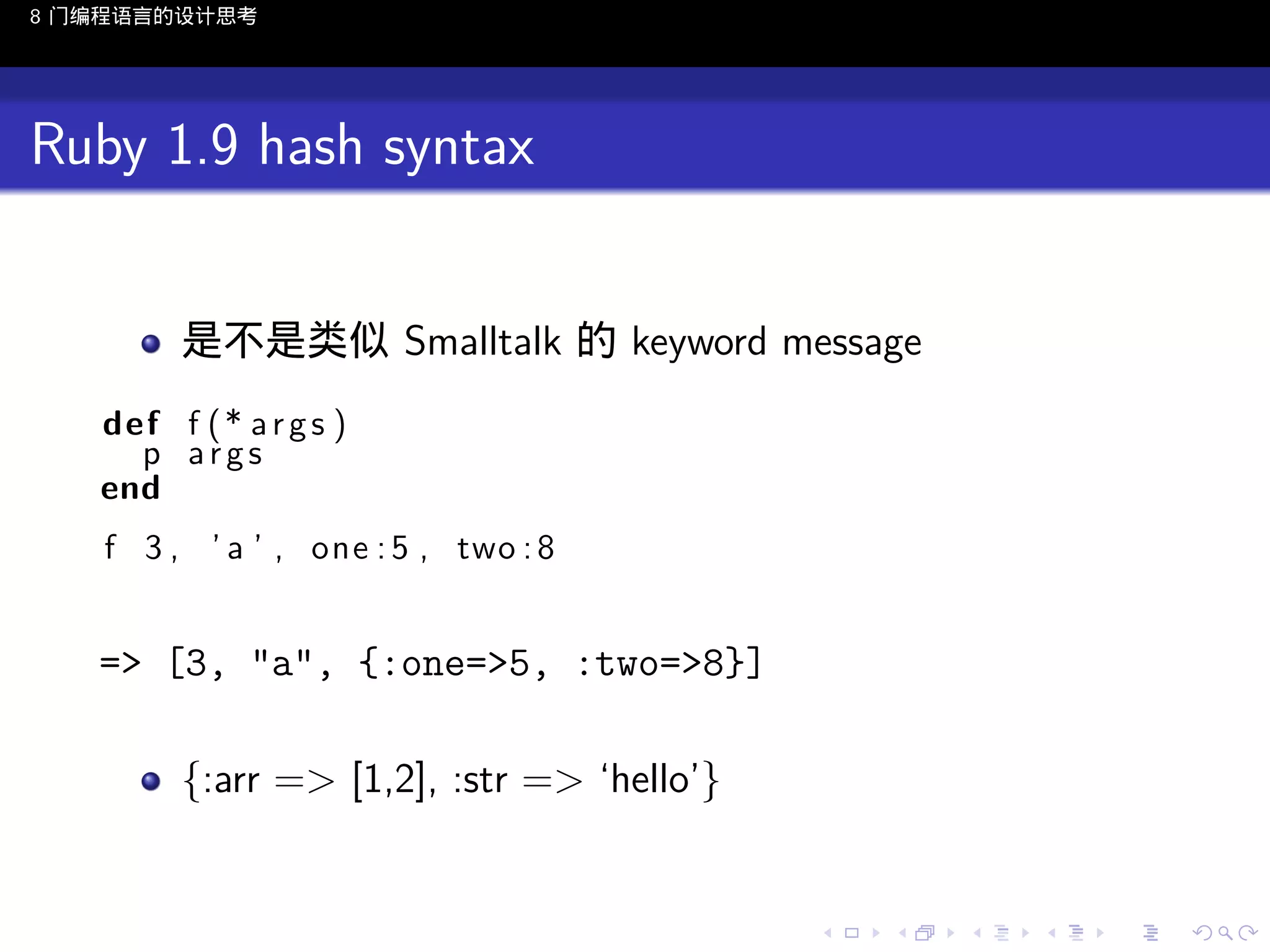 8 门编程语言的设计思考

Ruby 1.9 hash syntax
是不是类似 Smalltalk 的 keyword message
def f ( * a r g s )
p args
end
f 3 , ’ a ’ , one : 5 , two : 8

=> [3, "a", {:one=>5, :two=>8}]
{:arr => [1,2], :str => ‘hello’}

..

.
..

.
..

.

. . . . . . . . . . . .
.. .. .. .. .. .. .. .. .. .. .. .. ..

.
..

.
..

.
..

.
..

.

 