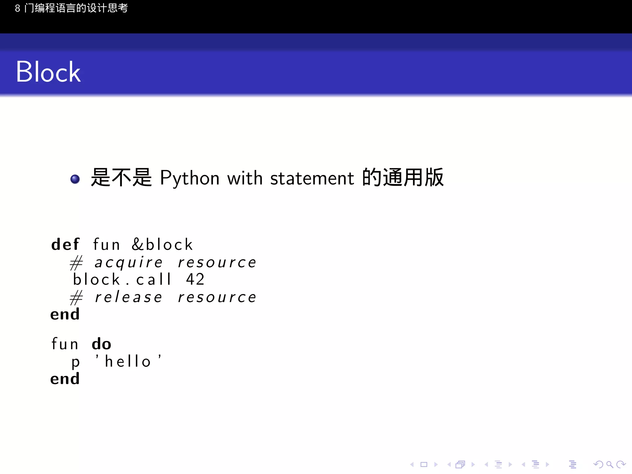 8 门编程语言的设计思考

Block

是不是 Python with statement 的通用版
def f u n &b l o c k
# acquire resource
b l o c k . c a l l 42
# release resource
end
f u n do
p ’ hello ’
end

..

.
..

.
..

.

. . . . . . . . . . . .
.. .. .. .. .. .. .. .. .. .. .. .. ..

.
..

.
..

.
..

.
..

.

 