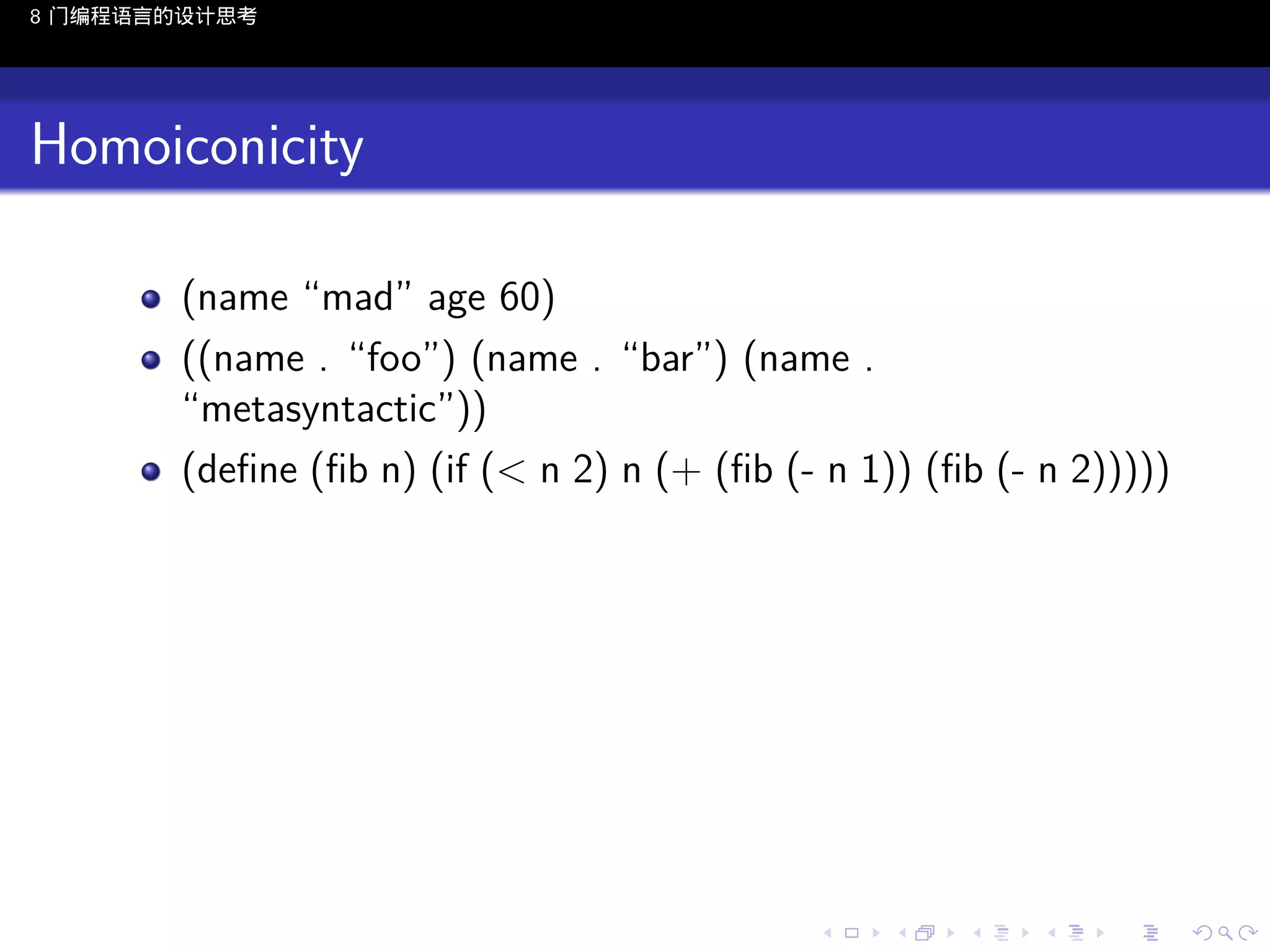 8 门编程语言的设计思考

Homoiconicity
(name “mad” age 60)
((name . “foo”) (name . “bar”) (name .
“metasyntactic”))
(deﬁne (ﬁb n) (if (< n 2) n (+ (ﬁb (- n 1)) (ﬁb (- n 2)))))

..

.
..

.
..

.

. . . . . . . . . . . .
.. .. .. .. .. .. .. .. .. .. .. .. ..

.
..

.
..

.
..

.
..

.

 