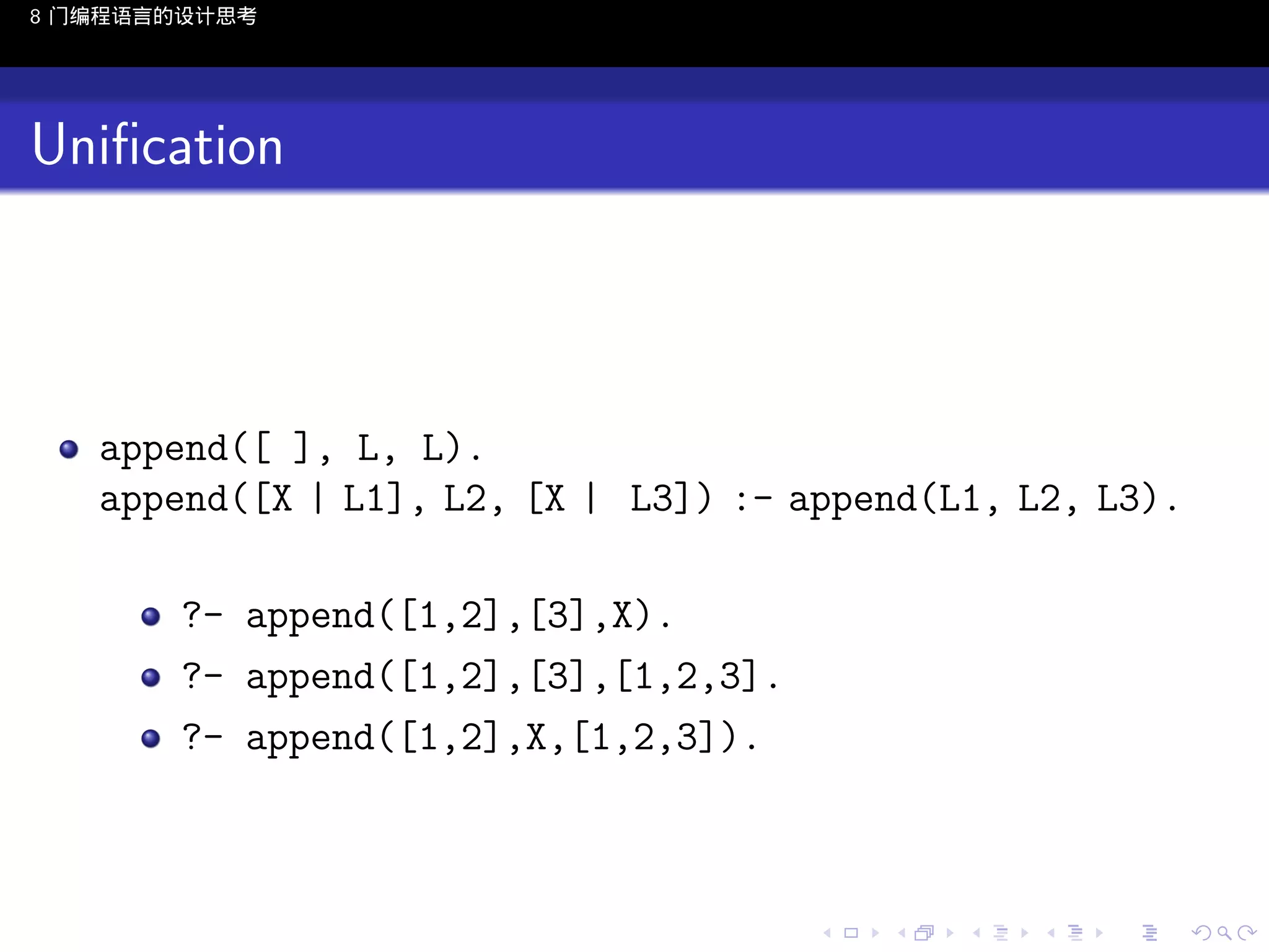 8 门编程语言的设计思考

Uniﬁcation

append([ ], L, L).
append([X | L1], L2, [X | L3]) :- append(L1, L2, L3).
?- append([1,2],[3],X).
?- append([1,2],[3],[1,2,3].
?- append([1,2],X,[1,2,3]).

..

.
..

.
..

.

. . . . . . . . . . . .
.. .. .. .. .. .. .. .. .. .. .. .. ..

.
..

.
..

.
..

.
..

.

 