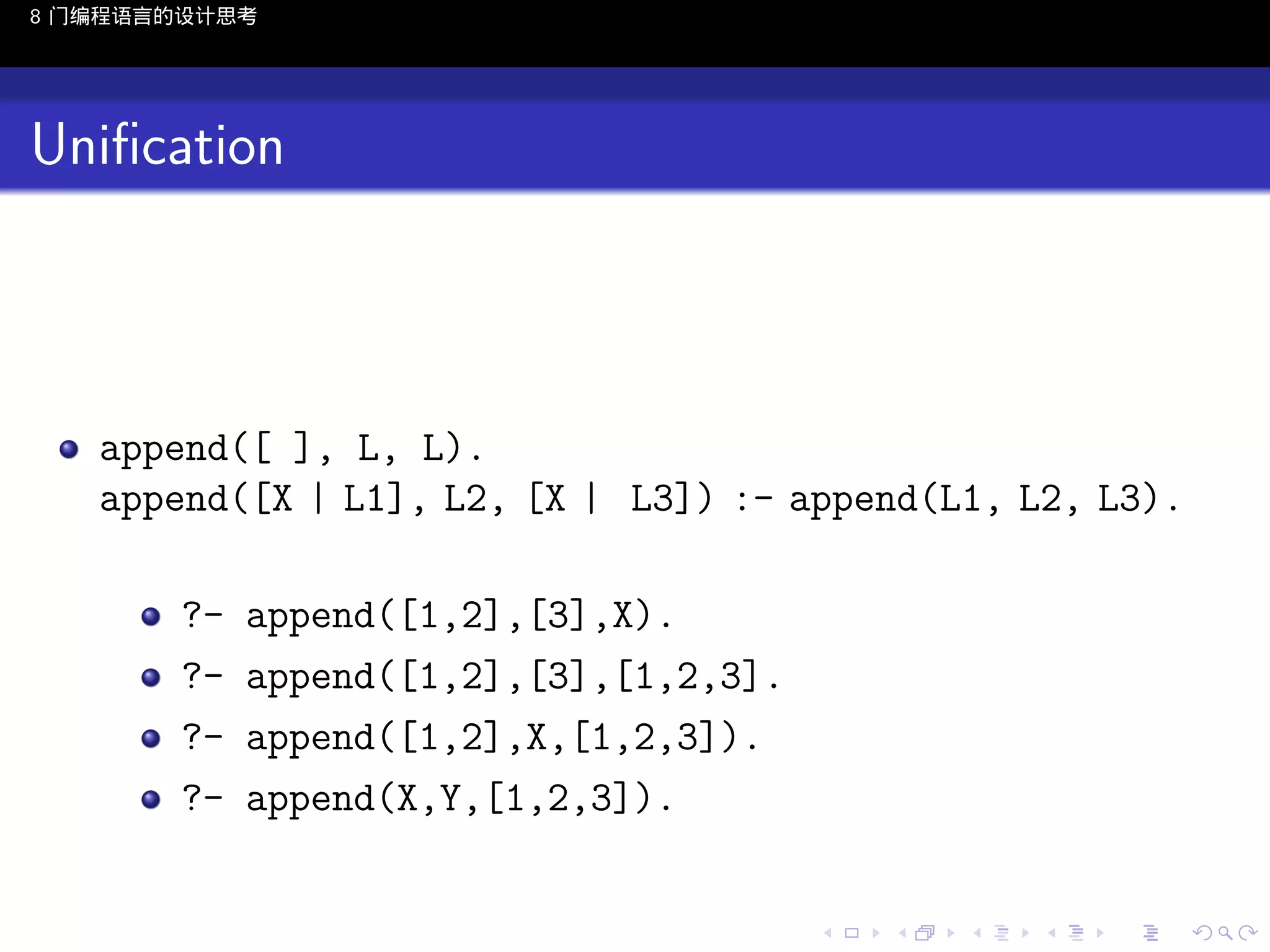 8 门编程语言的设计思考

Uniﬁcation

append([ ], L, L).
append([X | L1], L2, [X | L3]) :- append(L1, L2, L3).
????-

append([1,2],[3],X).
append([1,2],[3],[1,2,3].
append([1,2],X,[1,2,3]).
append(X,Y,[1,2,3]).

..

.
..

.
..

.

. . . . . . . . . . . .
.. .. .. .. .. .. .. .. .. .. .. .. ..

.
..

.
..

.
..

.
..

.

 