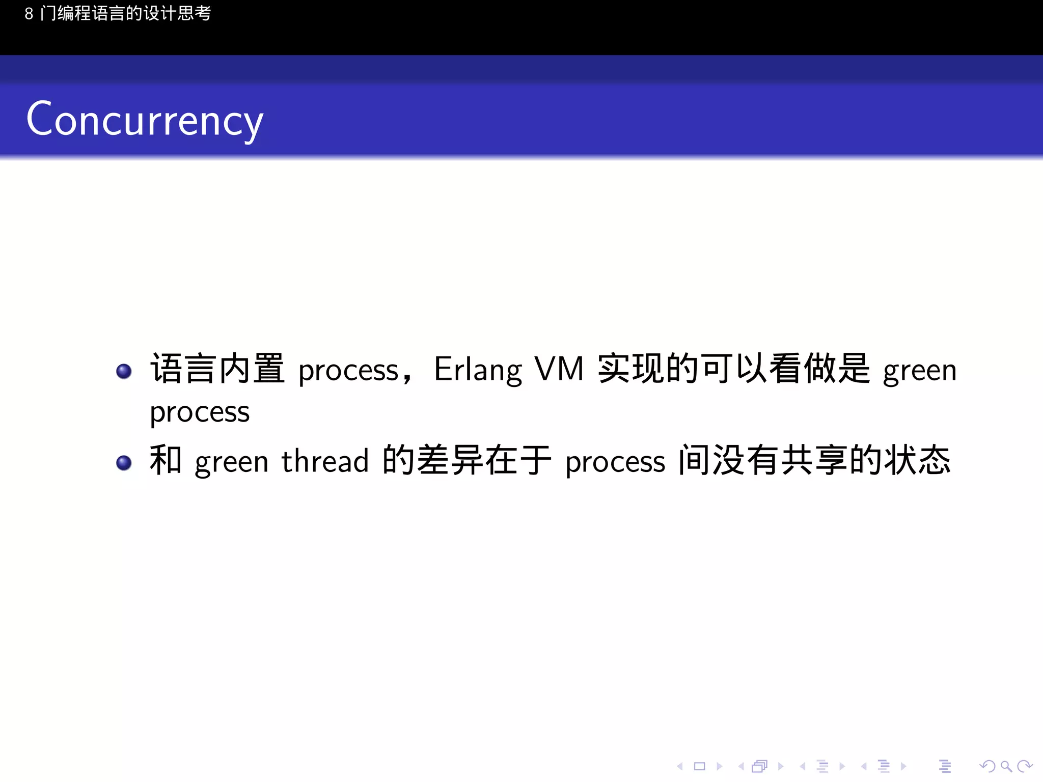 8 门编程语言的设计思考

Concurrency

语言内置 process，Erlang VM 实现的可以看做是 green
process
和 green thread 的差异在于 process 间没有共享的状态

..

.
..

.
..

.

. . . . . . . . . . . .
.. .. .. .. .. .. .. .. .. .. .. .. ..

.
..

.
..

.
..

.
..

.

 