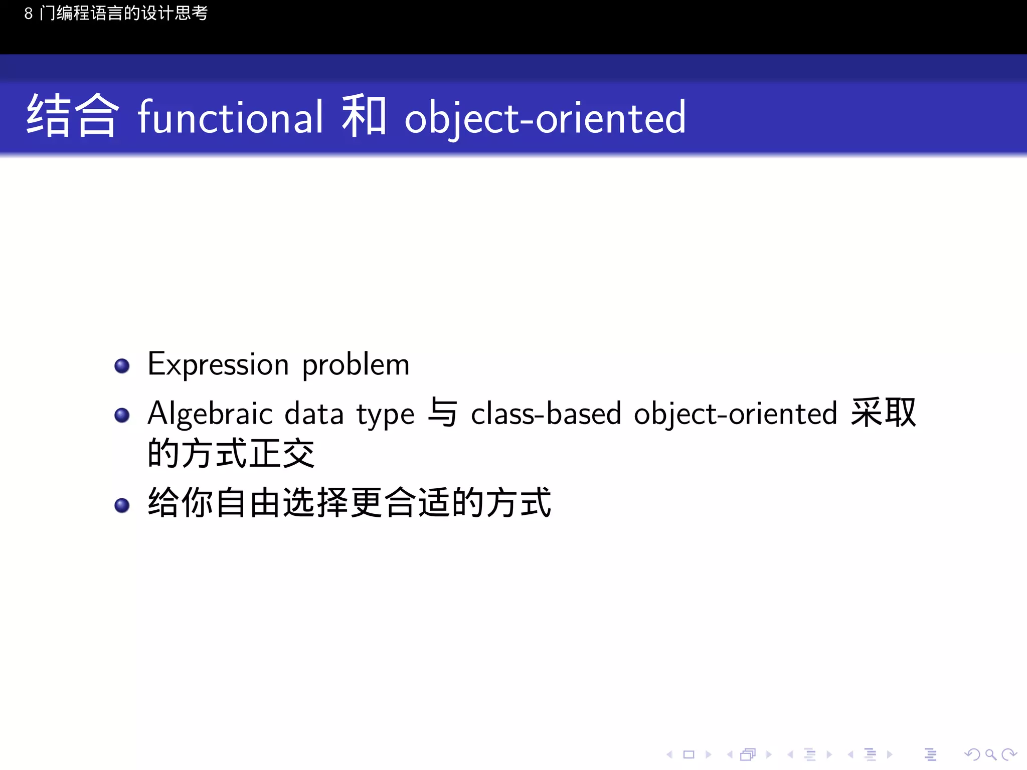 8 门编程语言的设计思考

结合 functional 和 object-oriented

Expression problem
Algebraic data type 与 class-based object-oriented 采取
的方式正交
给你自由选择更合适的方式

..

.
..

.
..

.

. . . . . . . . . . . .
.. .. .. .. .. .. .. .. .. .. .. .. ..

.
..

.
..

.
..

.
..

.

 