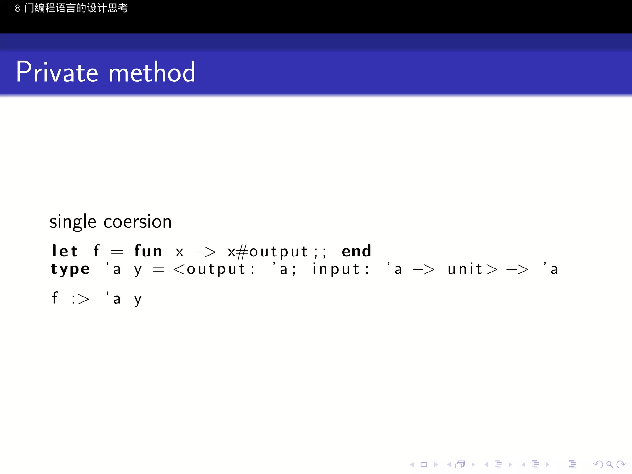8 门编程语言的设计思考

Private method

single coersion
l e t f = fun x −> x#o u t p u t ; ; end
type ’ a y = <o u t p u t : ’ a ; i n p u t : ’ a −> u n i t > −> ’ a
f :> ’ a y

..

.
..

.
..

.

. . . . . . . . . . . .
.. .. .. .. .. .. .. .. .. .. .. .. ..

.
..

.
..

.
..

.
..

.

 