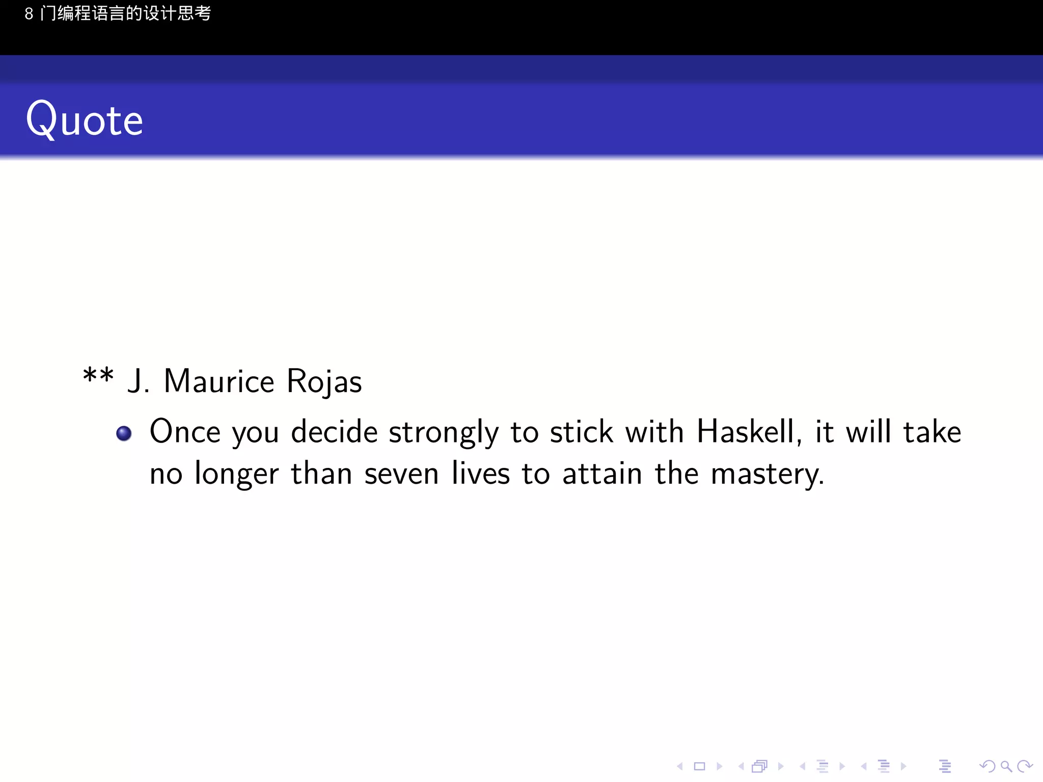 8 门编程语言的设计思考

Quote

** J. Maurice Rojas
Once you decide strongly to stick with Haskell, it will take
no longer than seven lives to attain the mastery.

..

.
..

.
..

.

. . . . . . . . . . . .
.. .. .. .. .. .. .. .. .. .. .. .. ..

.
..

.
..

.
..

.
..

.

 