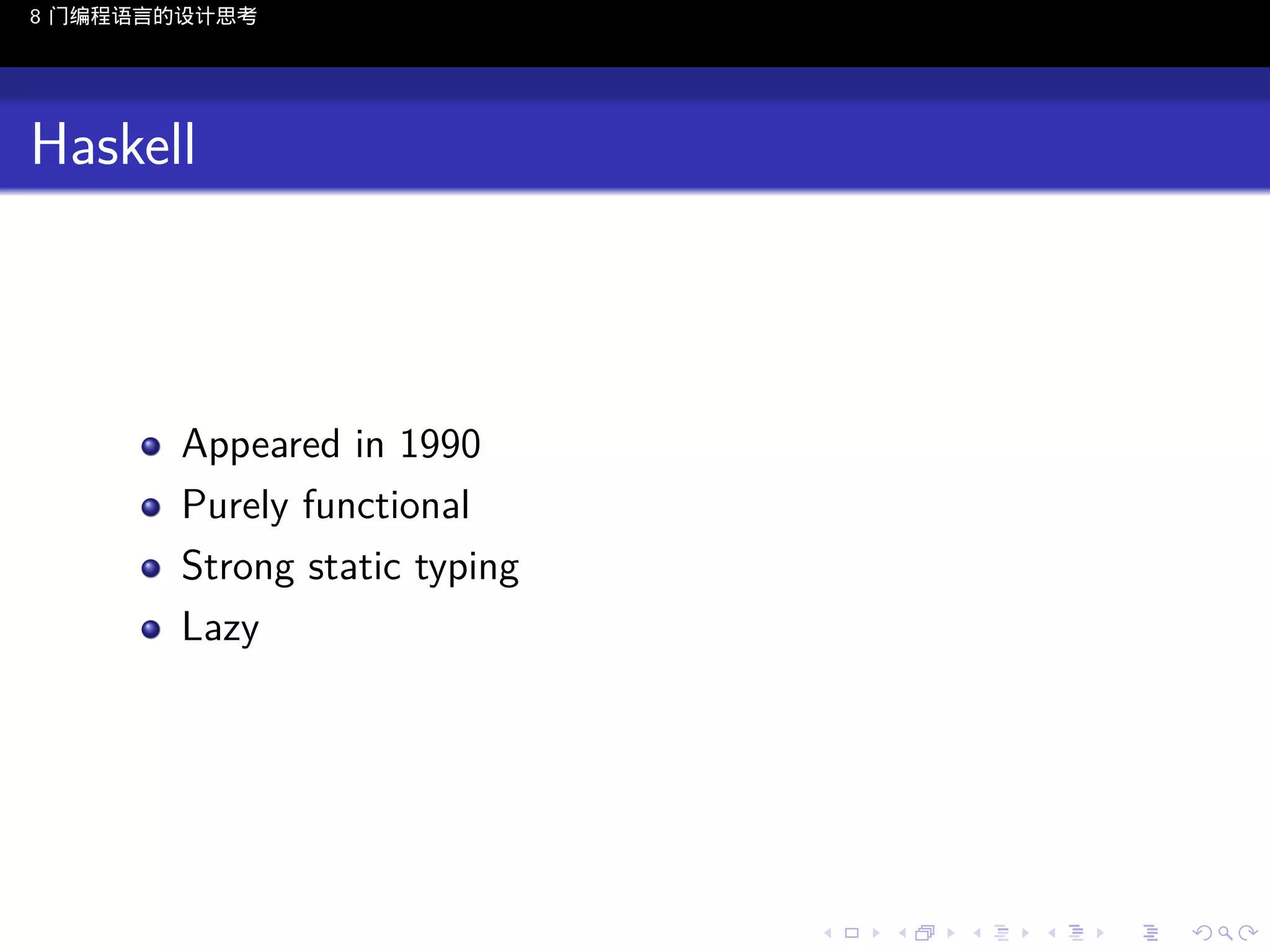 8 门编程语言的设计思考

Haskell

Appeared in 1990
Purely functional
Strong static typing
Lazy

..

.
..

.
..

.

. . . . . . . . . . . .
.. .. .. .. .. .. .. .. .. .. .. .. ..

.
..

.
..

.
..

.
..

.

 