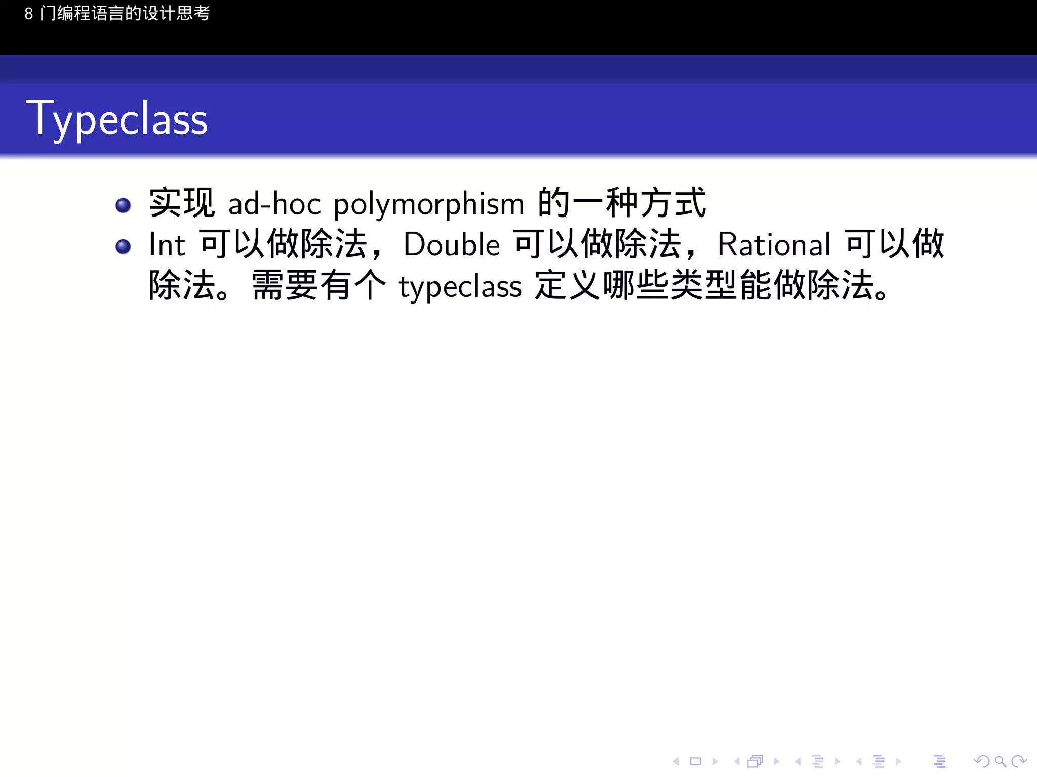 8 门编程语言的设计思考

Typeclass
实现 ad-hoc polymorphism 的一种方式
Int 可以做除法，Double 可以做除法，Rational 可以做
除法。需要有个 typeclass 定义哪些类型能做除法。

..

.
..

.
..

.

. . . . . . . . . . . .
.. .. .. .. .. .. .. .. .. .. .. .. ..

.
..

.
..

.
..

.
..

.

 