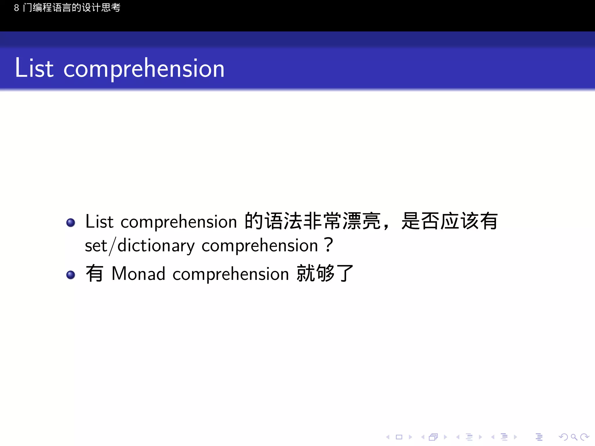 8 门编程语言的设计思考

List comprehension

List comprehension 的语法非常漂亮，是否应该有
set/dictionary comprehension？
有 Monad comprehension 就够了

..

.
..

.
..

.

. . . . . . . . . . . .
.. .. .. .. .. .. .. .. .. .. .. .. ..

.
..

.
..

.
..

.
..

.

 