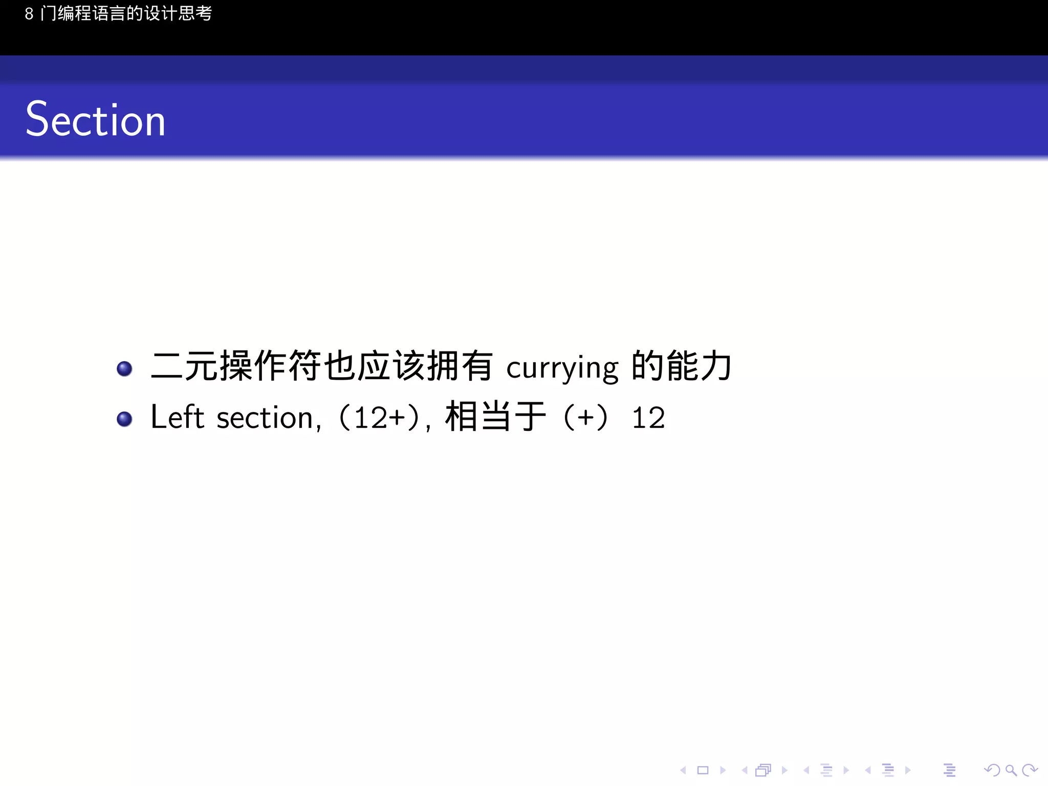 8 门编程语言的设计思考

Section

二元操作符也应该拥有 currying 的能力
Left section, (12+), 相当于 (+) 12

..

.
..

.
..

.

. . . . . . . . . . . .
.. .. .. .. .. .. .. .. .. .. .. .. ..

.
..

.
..

.
..

.
..

.

 